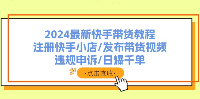 2024最新快手带货教程：注册快手小店/发布带货视频/违规申诉/日爆千单-悟空云赚AI