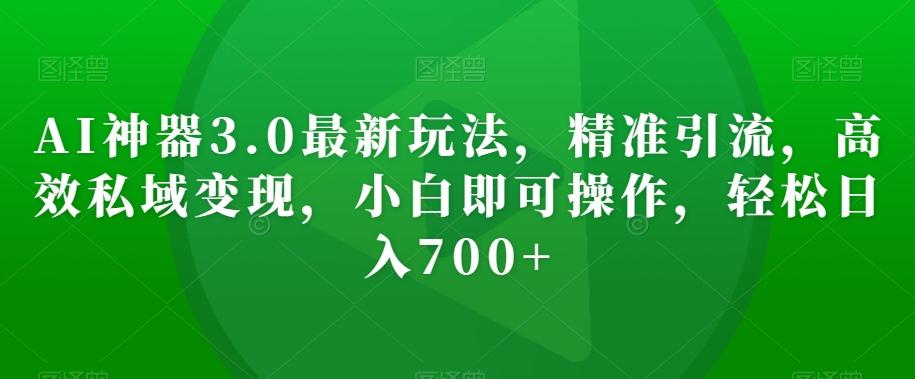 AI神器3.0最新玩法，精准引流，高效私域变现，小白即可操作，轻松日入700+【揭秘】-悟空云赚AI