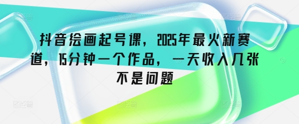 抖音绘画起号课，2025年最火新赛道，15分钟一个作品，一天收入几张不是问题-悟空云赚AI