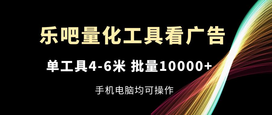 乐吧量化工具看广告，单工具4-6米，批量10000+，手机电脑均可操作-悟空云赚AI