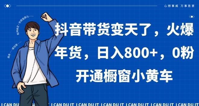 抖音带货变天了，火爆年货，日入800+，0粉开通橱窗小黄车【揭秘】-悟空云赚AI