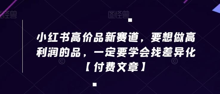 小红书高价品新赛道，要想做高利润的品，一定要学会找差异化【付费文章】-悟空云赚AI