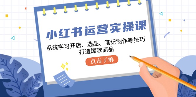 小红书运营实操课，系统学习开店、选品、笔记制作等技巧，打造爆款商品-悟空云赚AI