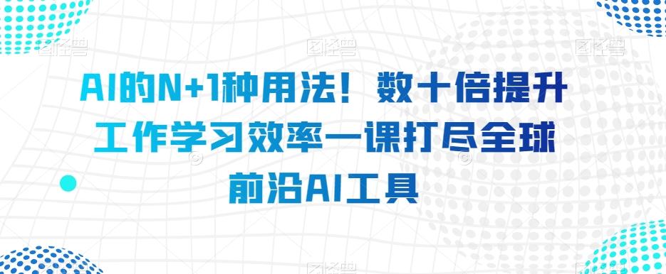 AI的N+1种用法！数十倍提升工作学习效率一课打尽全球前沿AI工具-悟空云赚AI