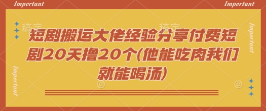 短剧搬运大佬经验分享付费短剧20天撸20个(他能吃肉我们就能喝汤)-悟空云赚AI