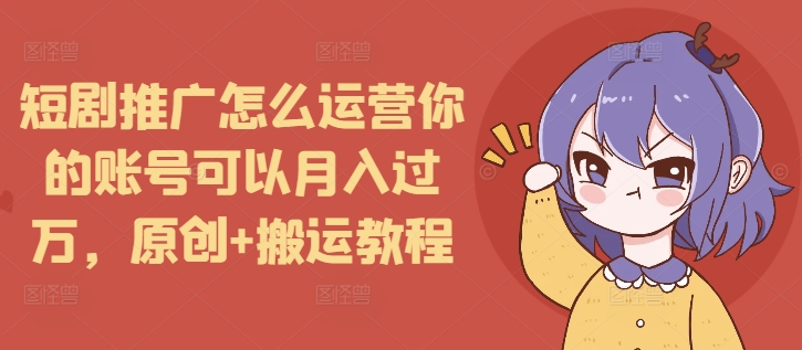 短剧推广怎么运营你的账号可以月入过万，原创+搬运教程-悟空云赚AI