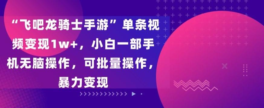 “飞吧龙骑士手游”单条视频变现1w+，小白一部手机无脑操作，可批量操作，暴力变现【揭秘】-悟空云赚AI