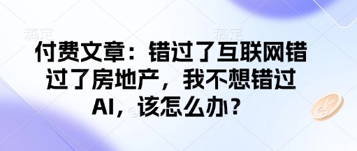 付费文章：错过了互联网错过了房地产，我不想错过AI，该怎么办？-悟空云赚AI