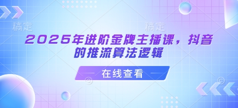 2025年进阶金牌主播课，抖音的推流算法逻辑-悟空云赚AI