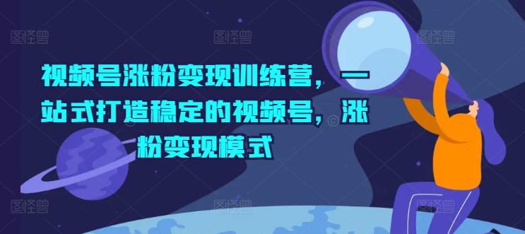 视频号涨粉变现训练营，一站式打造稳定的视频号，涨粉变现模式-悟空云赚AI