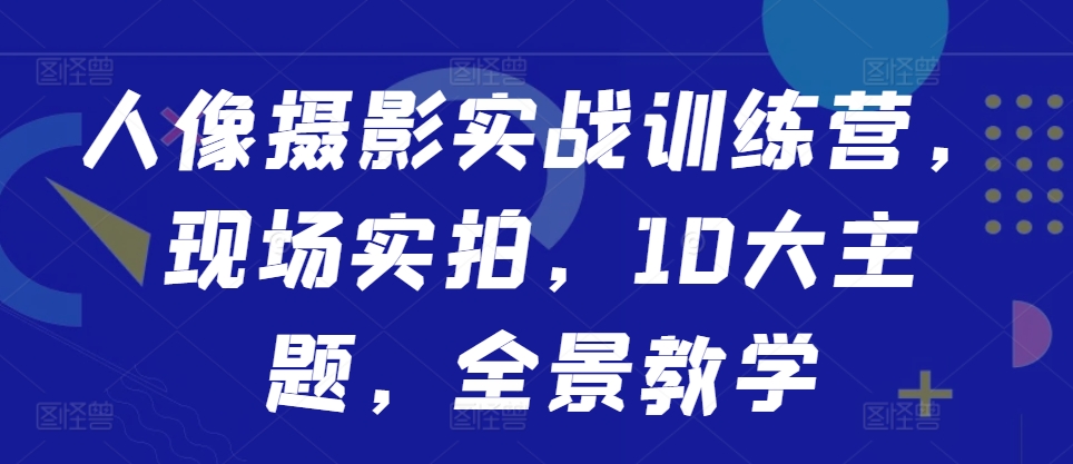 人像摄影实战训练营，现场实拍，10大主题，全景教学-悟空云赚AI