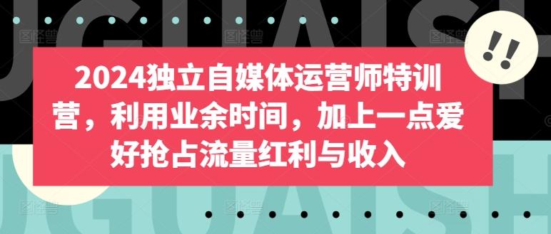 2024独立自媒体运营师特训营，利用业余时间，加上一点爱好抢占流量红利与收入-悟空云赚AI