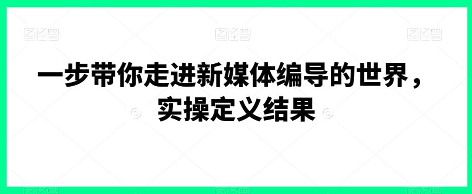 一步带你走进新媒体编导的世界，实操定义结果-悟空云赚AI