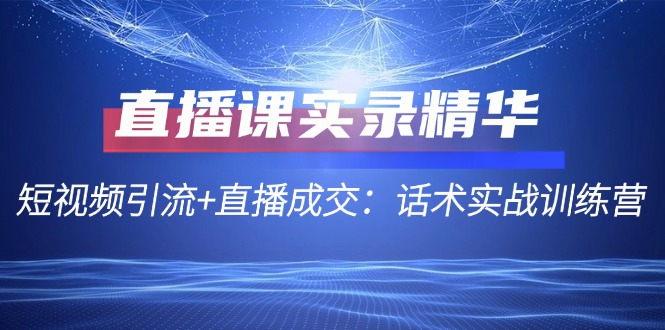 直播课实录精华：短视频引流+直播成交：话术实战训练营-悟空云赚AI