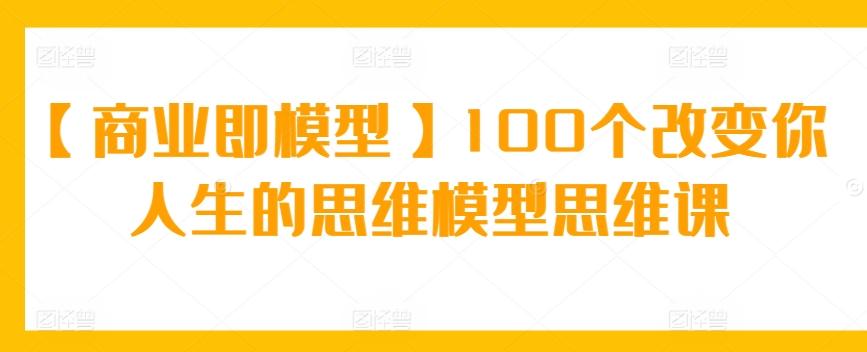 【商业即模型】100个改变你人生的思维模型思维课-悟空云赚AI