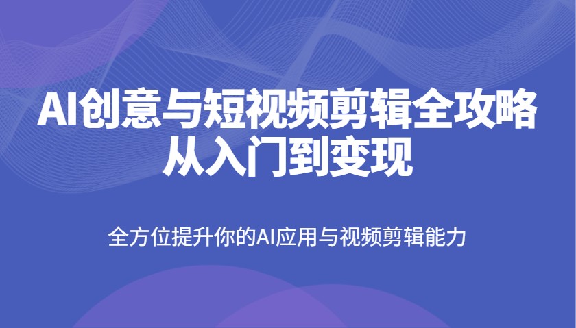 AI创意与短视频剪辑全攻略从入门到变现，全方位提升你的AI应用与视频剪辑能力-悟空云赚AI