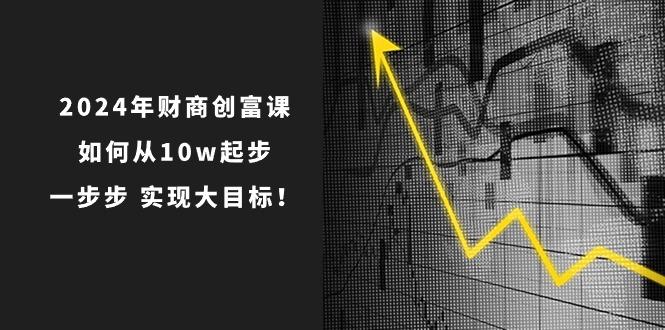 2024年 财商-创富课：如何从10w起步，一步步 实现大目标！-悟空云赚AI