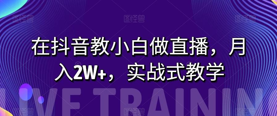 在抖音教小白做直播，月入2W+，实战式教学【揭秘】-悟空云赚AI