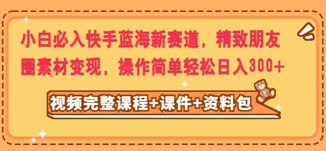 小白必入快手蓝海新赛道，精致朋友圈素材变现，操作简单轻松日入300-悟空云赚AI