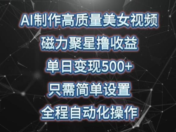 AI制作高质量美女视频，磁力聚星撸收益，单日变现500+，只需简单设置，全程自动化操作【揭秘】-悟空云赚AI