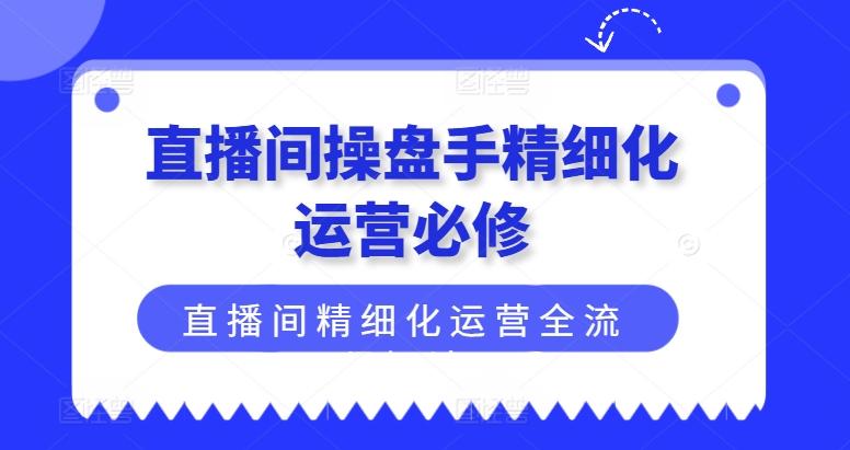 直播间操盘手精细化运营必修，直播间精细化运营全流程解读-悟空云赚AI