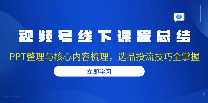 视频号线下课程总结：PPT整理与核心内容梳理，选品投流技巧全掌握-悟空云赚AI