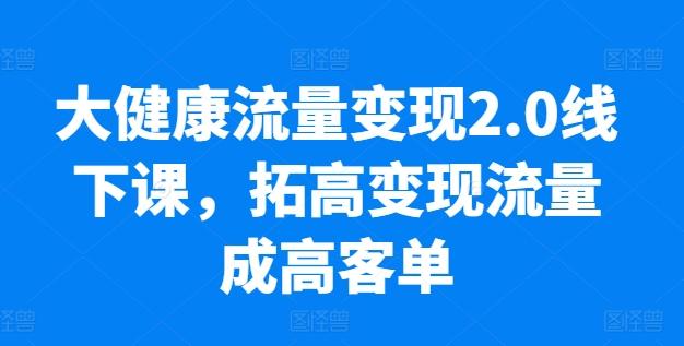 大健康流量变现2.0线下课，​拓高变现流量成高客单，业绩10倍增长，低粉高变现，只讲落地实操-悟空云赚AI