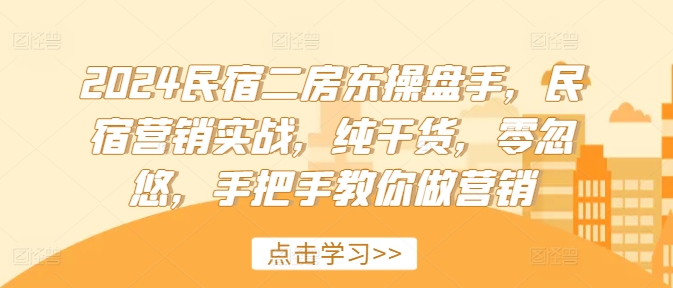 2024民宿二房东操盘手，民宿营销实战，纯干货，零忽悠，手把手教你做营销-悟空云赚AI