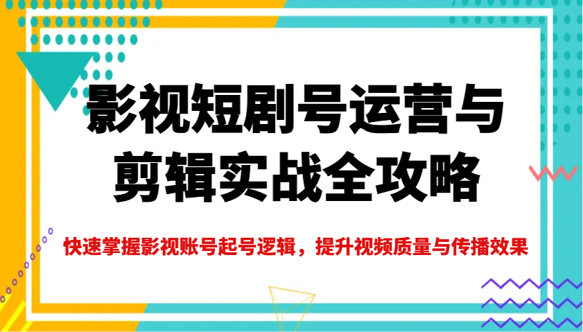 影视短剧号运营与剪辑实战全攻略，快速掌握影视账号起号逻辑，提升视频质量与传播效果-悟空云赚AI