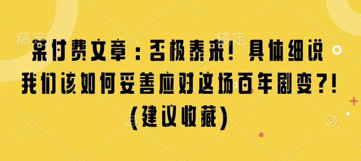 某付费文章：否极泰来! 具体细说 我们该如何妥善应对这场百年剧变!(建议收藏)-悟空云赚AI