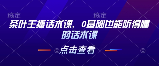 茶叶主播话术课，0基础也能听得懂的话术课-口袋创业家