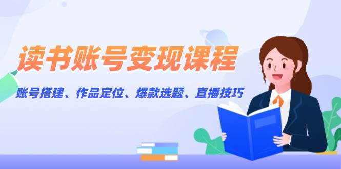 读书账号变现课程：账号搭建、作品定位、爆款选题、直播技巧-悟空云赚AI