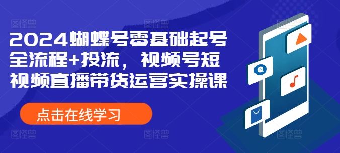 2024蝴蝶号零基础起号全流程+投流，视频号短视频直播带货运营实操课-悟空云赚AI