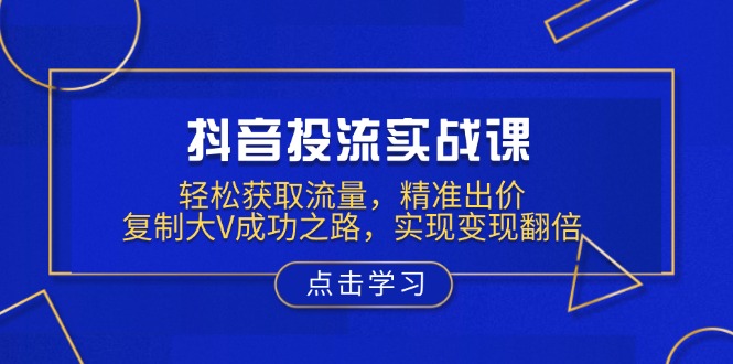 抖音投流实战课，轻松获取流量，精准出价，复制大V成功之路，实现变现翻倍-悟空云赚AI
