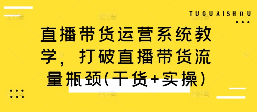 直播带货运营系统教学，打破直播带货流量瓶颈(干货+实操)-悟空云赚AI