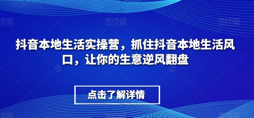 抖音本地生活实操营，​抓住抖音本地生活风口，让你的生意逆风翻盘-悟空云赚AI