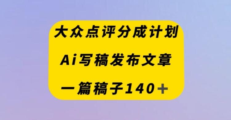 大众点评创作者分成计划，AI写稿发布文章，一篇文章收益140＋-悟空云赚AI