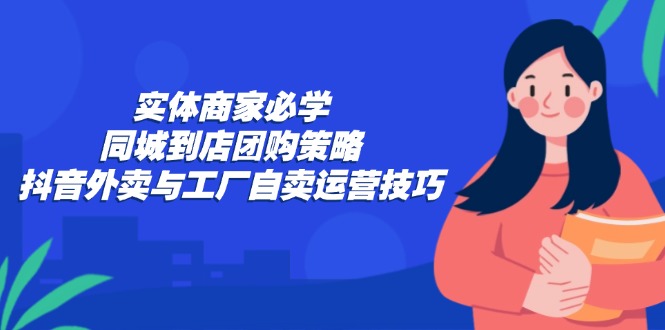 实体商家必学：同城到店团购策略：抖音外卖与工厂自卖运营技巧-悟空云赚AI