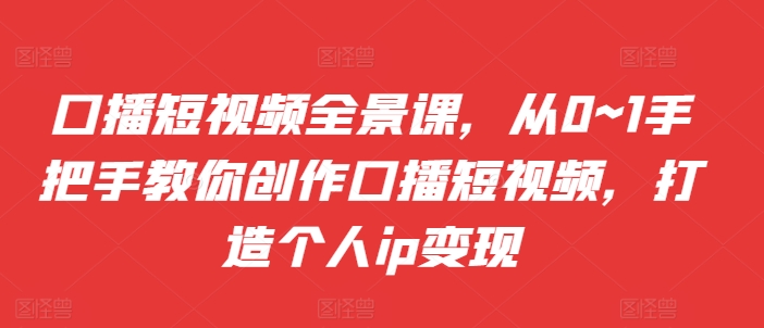 口播短视频全景课，​从0~1手把手教你创作口播短视频，打造个人ip变现-悟空云赚AI
