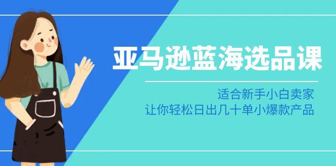 亚马逊-蓝海选品课：适合新手小白卖家，让你轻松日出几十单小爆款产品-悟空云赚AI