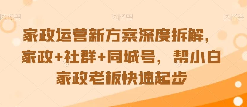 家政运营新方案深度拆解，家政+社群+同城号，帮小白家政老板快速起步-悟空云赚AI