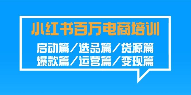 小红书-百万电商培训班：启动篇/选品篇/货源篇/爆款篇/运营篇/变现篇-悟空云赚AI