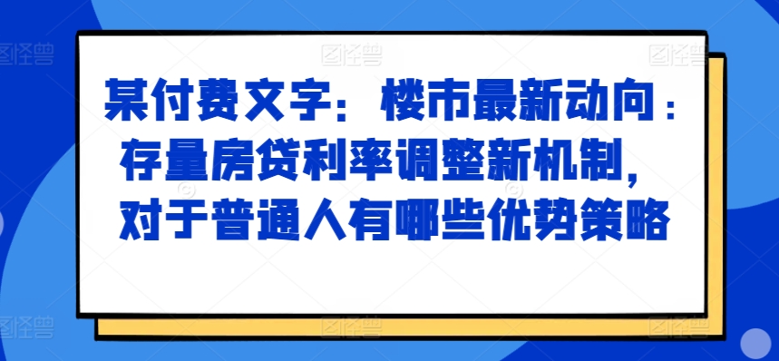 某付费文章：楼市最新动向，存量房贷利率调整新机制，对于普通人有哪些优势策略-悟空云赚AI