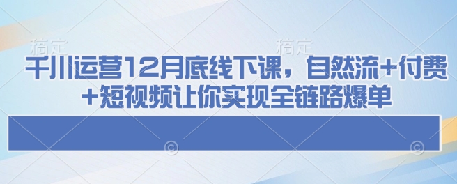 千川运营12月底线下课，自然流+付费+短视频让你实现全链路爆单-悟空云赚AI