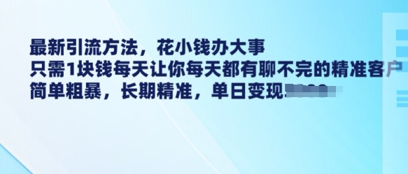 最新引流方法，花小钱办大事，只需1块钱每天让你每天都有聊不完的精准客户 简单粗暴，长期精准-悟空云赚AI