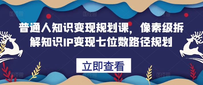 普通人知识变现规划课，像素级拆解知识IP变现七位数路径规划-悟空云赚AI