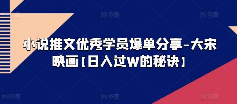 小说推文优秀学员爆单分享-大宋映画【日入过W的秘诀】-悟空云赚AI