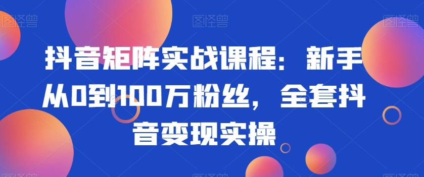 抖音矩阵实战课程：新手从0到100万粉丝，全套抖音变现实操-悟空云赚AI