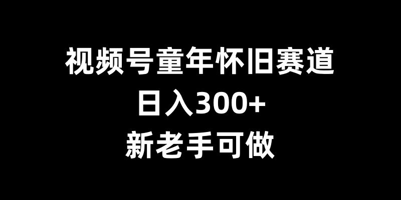 视频号童年怀旧赛道，日入300+，新老手可做【揭秘】-悟空云赚AI