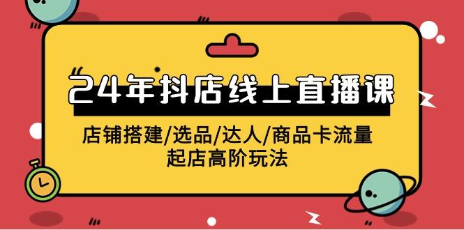 (9812期)2024年抖店线上直播课，店铺搭建/选品/达人/商品卡流量/起店高阶玩法-悟空云赚AI